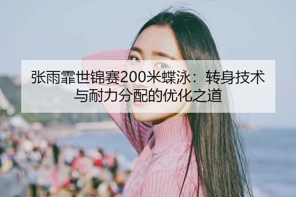 张雨霏世锦赛200米蝶泳：转身技术与耐力分配的优化之道