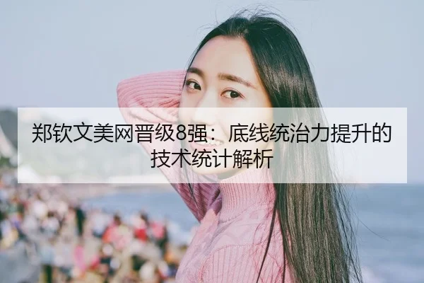 郑钦文美网晋级8强：底线统治力提升的技术统计解析