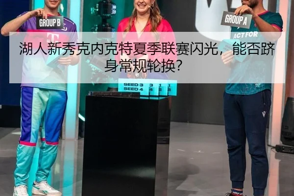湖人新秀克内克特夏季联赛闪光，能否跻身常规轮换？