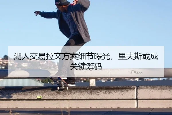 湖人交易拉文方案细节曝光，里夫斯或成关键筹码