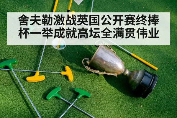 舍夫勒激战英国公开赛终捧杯一举成就高坛全满贯伟业