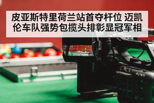 皮亚斯特里荷兰站首夺杆位 迈凯伦车队强势包揽头排彰显冠军相