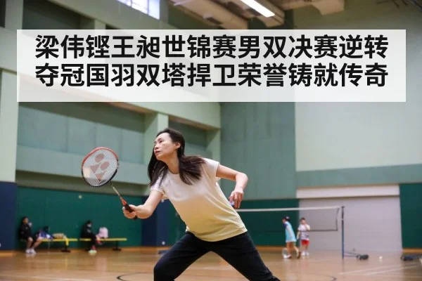 梁伟铿王昶世锦赛男双决赛逆转夺冠国羽双塔捍卫荣誉铸就传奇