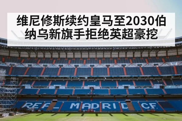 维尼修斯续约皇马至2030伯纳乌新旗手拒绝英超豪挖