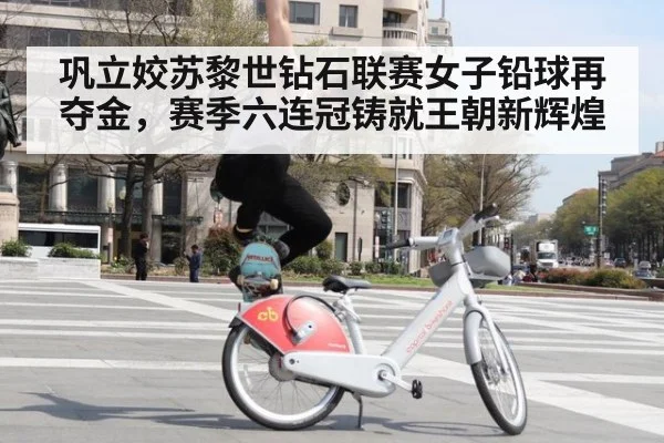 巩立姣苏黎世钻石联赛女子铅球再夺金，赛季六连冠铸就王朝新辉煌
