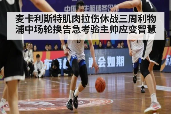 麦卡利斯特肌肉拉伤休战三周利物浦中场轮换告急考验主帅应变智慧