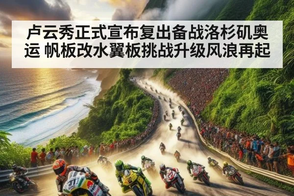 卢云秀正式宣布复出备战洛杉矶奥运 帆板改水翼板挑战升级风浪再起