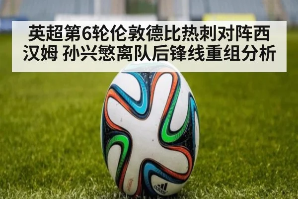 英超第6轮伦敦德比热刺对阵西汉姆 孙兴慜离队后锋线重组分析